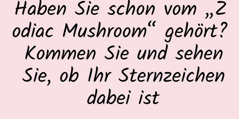 Haben Sie schon vom „Zodiac Mushroom“ gehört? Kommen Sie und sehen Sie, ob Ihr Sternzeichen dabei ist
