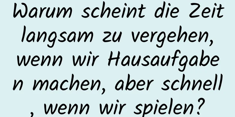 Warum scheint die Zeit langsam zu vergehen, wenn wir Hausaufgaben machen, aber schnell, wenn wir spielen?