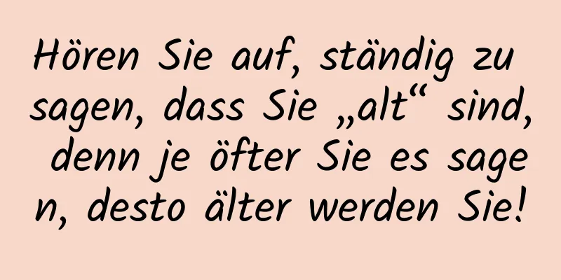 Hören Sie auf, ständig zu sagen, dass Sie „alt“ sind, denn je öfter Sie es sagen, desto älter werden Sie!
