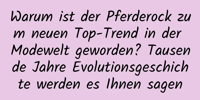 Warum ist der Pferderock zum neuen Top-Trend in der Modewelt geworden? Tausende Jahre Evolutionsgeschichte werden es Ihnen sagen
