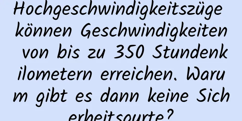 Hochgeschwindigkeitszüge können Geschwindigkeiten von bis zu 350 Stundenkilometern erreichen. Warum gibt es dann keine Sicherheitsgurte?