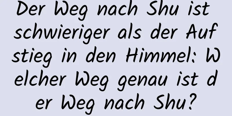 Der Weg nach Shu ist schwieriger als der Aufstieg in den Himmel: Welcher Weg genau ist der Weg nach Shu?