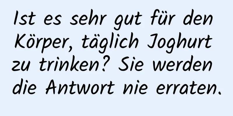 Ist es sehr gut für den Körper, täglich Joghurt zu trinken? Sie werden die Antwort nie erraten.
