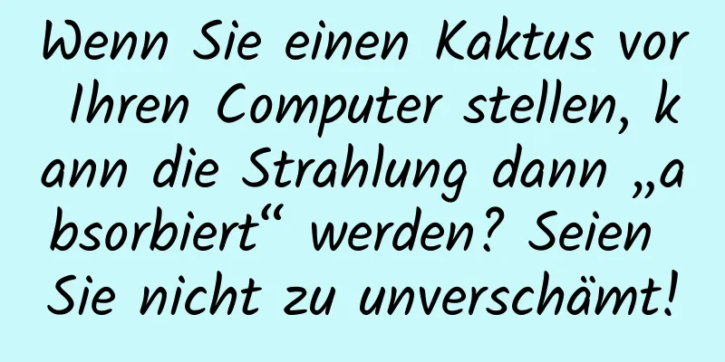 Wenn Sie einen Kaktus vor Ihren Computer stellen, kann die Strahlung dann „absorbiert“ werden? Seien Sie nicht zu unverschämt!