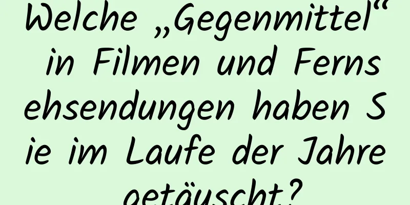 Welche „Gegenmittel“ in Filmen und Fernsehsendungen haben Sie im Laufe der Jahre getäuscht?