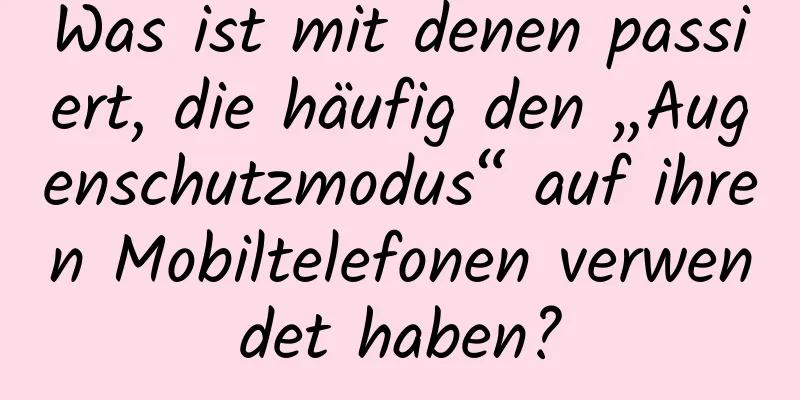 Was ist mit denen passiert, die häufig den „Augenschutzmodus“ auf ihren Mobiltelefonen verwendet haben?