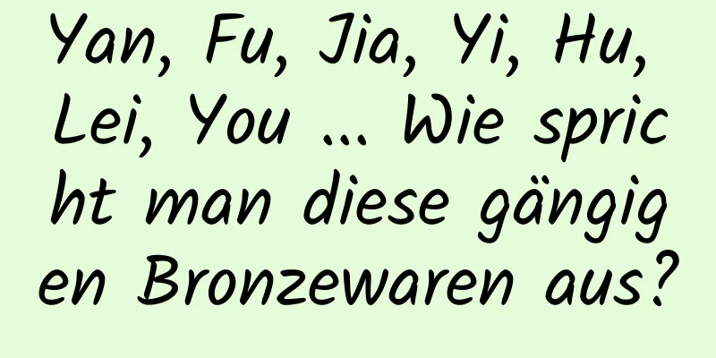 Yan, Fu, Jia, Yi, Hu, Lei, You ... Wie spricht man diese gängigen Bronzewaren aus?
