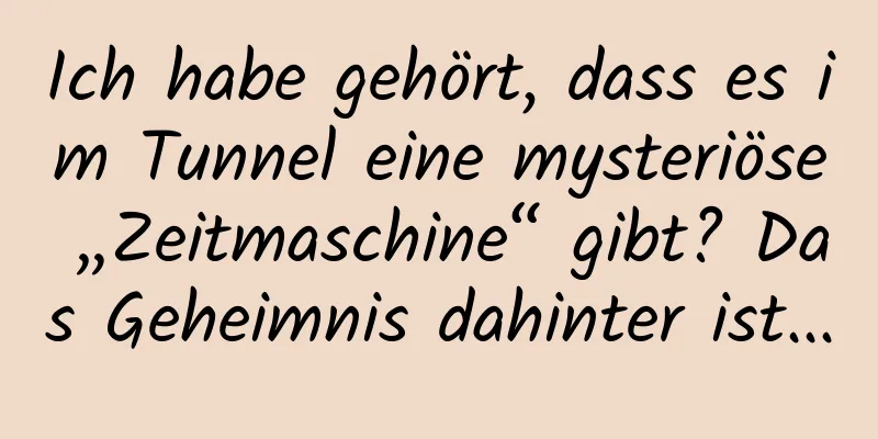 Ich habe gehört, dass es im Tunnel eine mysteriöse „Zeitmaschine“ gibt? Das Geheimnis dahinter ist...