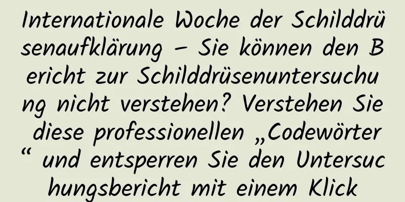 Internationale Woche der Schilddrüsenaufklärung – Sie können den Bericht zur Schilddrüsenuntersuchung nicht verstehen? Verstehen Sie diese professionellen „Codewörter“ und entsperren Sie den Untersuchungsbericht mit einem Klick