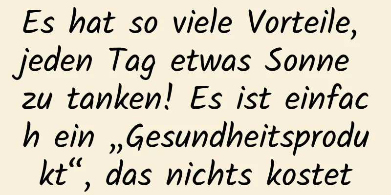 Es hat so viele Vorteile, jeden Tag etwas Sonne zu tanken! Es ist einfach ein „Gesundheitsprodukt“, das nichts kostet