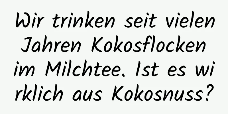 Wir trinken seit vielen Jahren Kokosflocken im Milchtee. Ist es wirklich aus Kokosnuss?