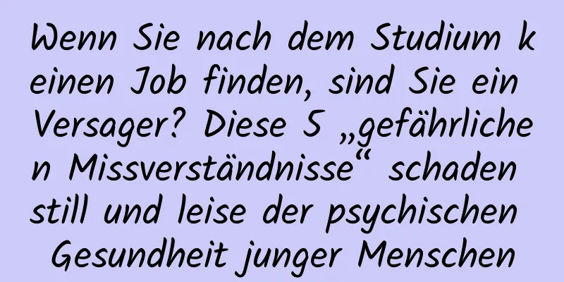Wenn Sie nach dem Studium keinen Job finden, sind Sie ein Versager? Diese 5 „gefährlichen Missverständnisse“ schaden still und leise der psychischen Gesundheit junger Menschen