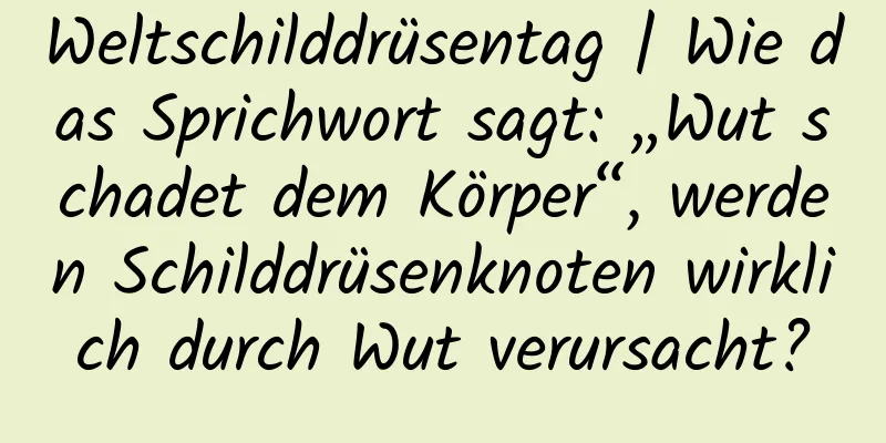 Weltschilddrüsentag | Wie das Sprichwort sagt: „Wut schadet dem Körper“, werden Schilddrüsenknoten wirklich durch Wut verursacht?