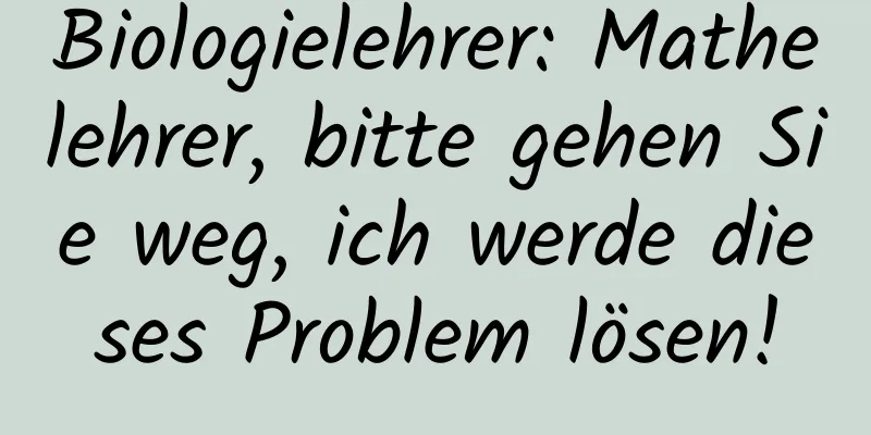 Biologielehrer: Mathelehrer, bitte gehen Sie weg, ich werde dieses Problem lösen!