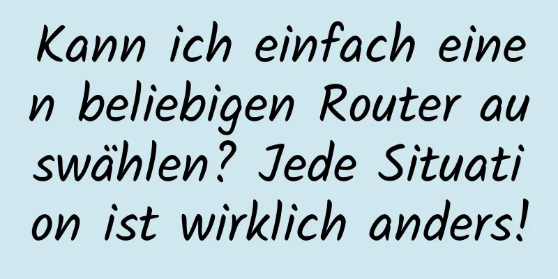 Kann ich einfach einen beliebigen Router auswählen? Jede Situation ist wirklich anders!