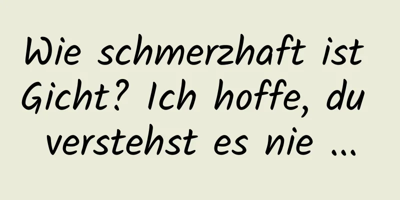 Wie schmerzhaft ist Gicht? Ich hoffe, du verstehst es nie ...