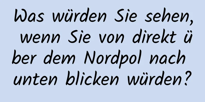 Was würden Sie sehen, wenn Sie von direkt über dem Nordpol nach unten blicken würden?