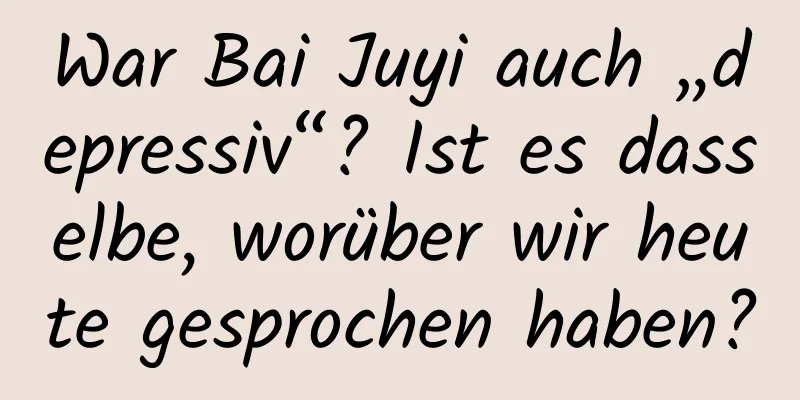War Bai Juyi auch „depressiv“? Ist es dasselbe, worüber wir heute gesprochen haben?
