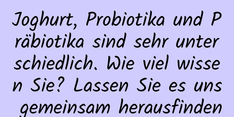 Joghurt, Probiotika und Präbiotika sind sehr unterschiedlich. Wie viel wissen Sie? Lassen Sie es uns gemeinsam herausfinden