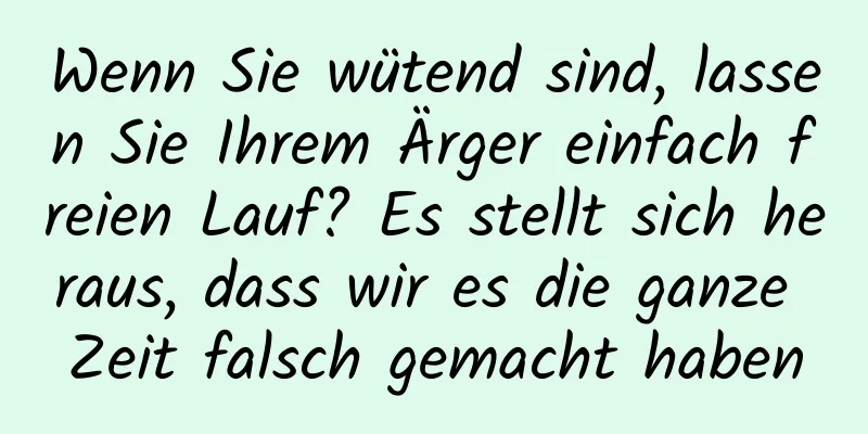 Wenn Sie wütend sind, lassen Sie Ihrem Ärger einfach freien Lauf? Es stellt sich heraus, dass wir es die ganze Zeit falsch gemacht haben