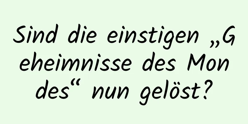 Sind die einstigen „Geheimnisse des Mondes“ nun gelöst?