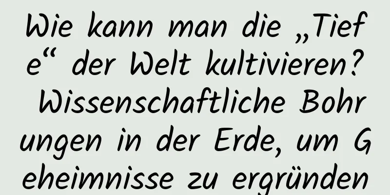 Wie kann man die „Tiefe“ der Welt kultivieren? Wissenschaftliche Bohrungen in der Erde, um Geheimnisse zu ergründen