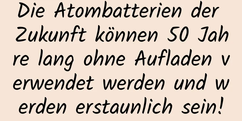 Die Atombatterien der Zukunft können 50 Jahre lang ohne Aufladen verwendet werden und werden erstaunlich sein!