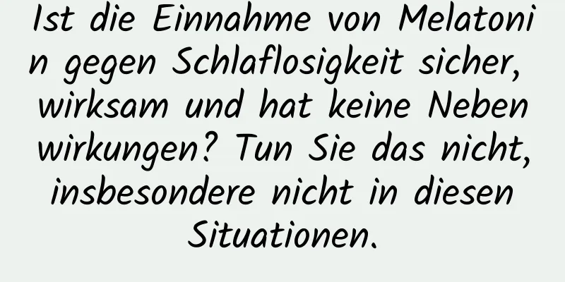 Ist die Einnahme von Melatonin gegen Schlaflosigkeit sicher, wirksam und hat keine Nebenwirkungen? Tun Sie das nicht, insbesondere nicht in diesen Situationen.