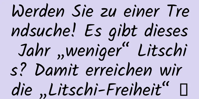 Werden Sie zu einer Trendsuche! Es gibt dieses Jahr „weniger“ Litschis? Damit erreichen wir die „Litschi-Freiheit“ →