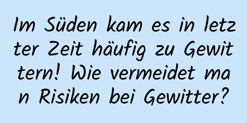 Im Süden kam es in letzter Zeit häufig zu Gewittern! Wie vermeidet man Risiken bei Gewitter?