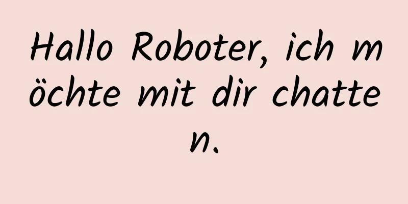Hallo Roboter, ich möchte mit dir chatten.