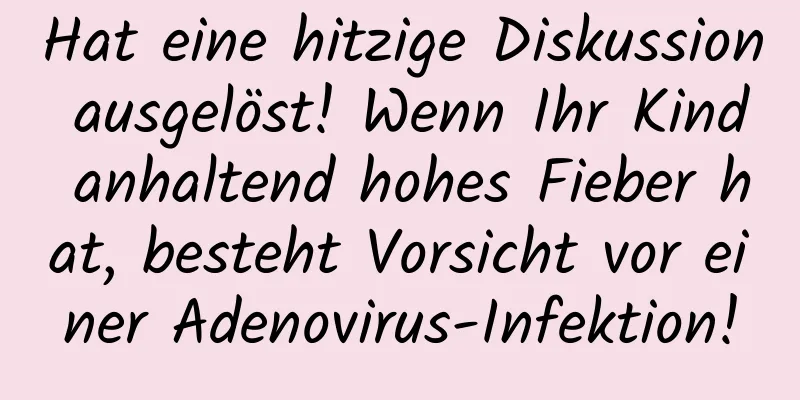 Hat eine hitzige Diskussion ausgelöst! Wenn Ihr Kind anhaltend hohes Fieber hat, besteht Vorsicht vor einer Adenovirus-Infektion!