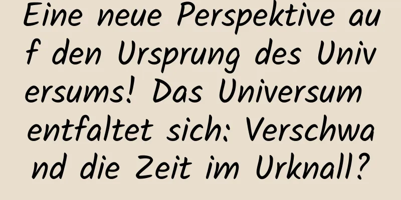 Eine neue Perspektive auf den Ursprung des Universums! Das Universum entfaltet sich: Verschwand die Zeit im Urknall?