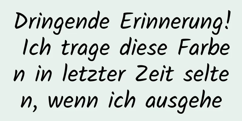 Dringende Erinnerung! Ich trage diese Farben in letzter Zeit selten, wenn ich ausgehe