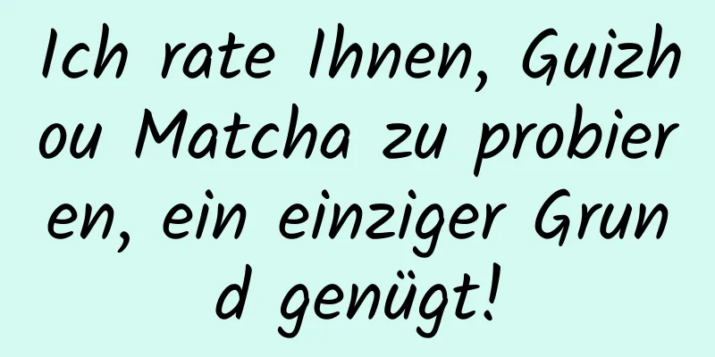Ich rate Ihnen, Guizhou Matcha zu probieren, ein einziger Grund genügt!