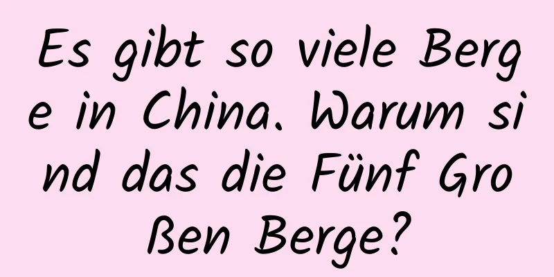 Es gibt so viele Berge in China. Warum sind das die Fünf Großen Berge?
