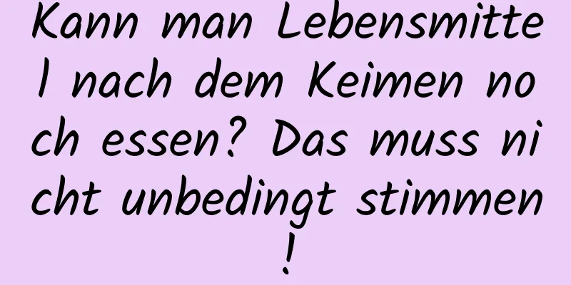 Kann man Lebensmittel nach dem Keimen noch essen? Das muss nicht unbedingt stimmen!