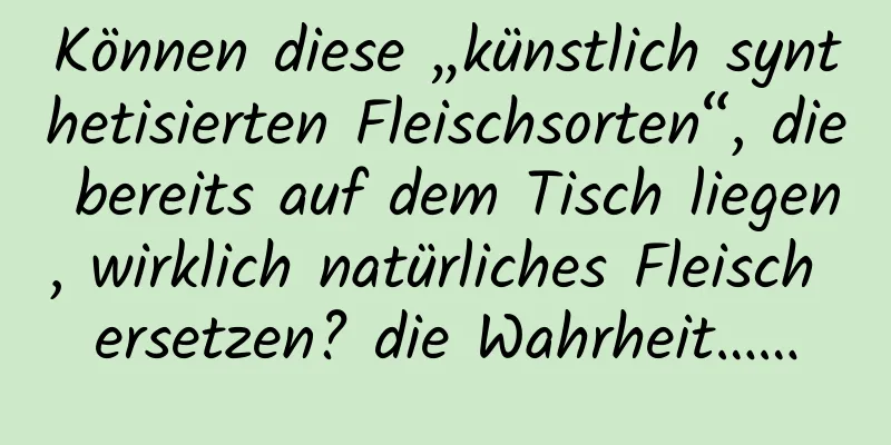 Können diese „künstlich synthetisierten Fleischsorten“, die bereits auf dem Tisch liegen, wirklich natürliches Fleisch ersetzen? die Wahrheit……