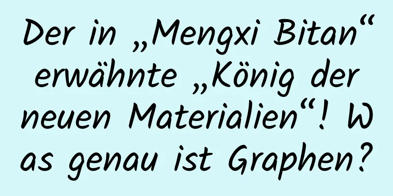 Der in „Mengxi Bitan“ erwähnte „König der neuen Materialien“! Was genau ist Graphen?