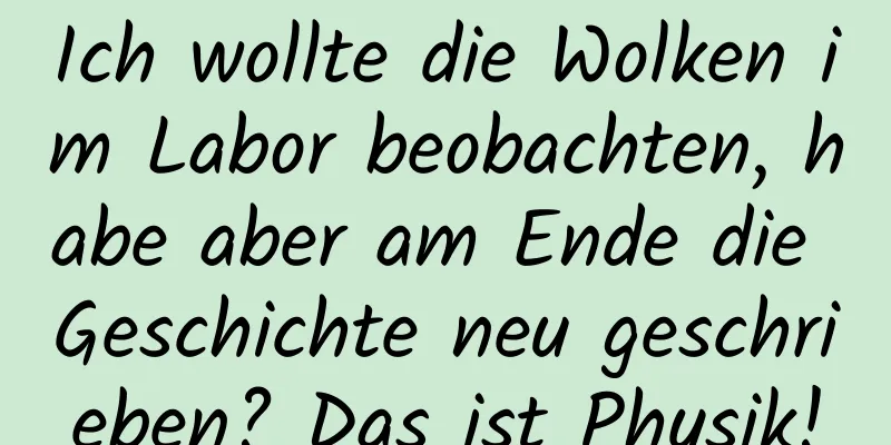 Ich wollte die Wolken im Labor beobachten, habe aber am Ende die Geschichte neu geschrieben? Das ist Physik!