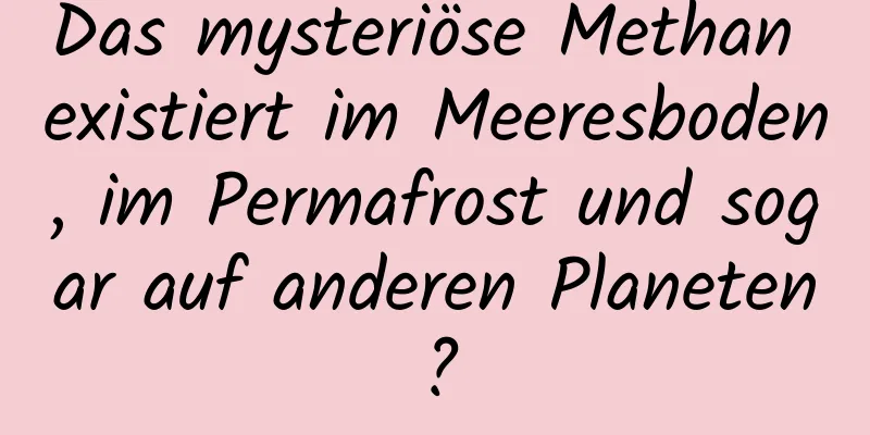 Das mysteriöse Methan existiert im Meeresboden, im Permafrost und sogar auf anderen Planeten?