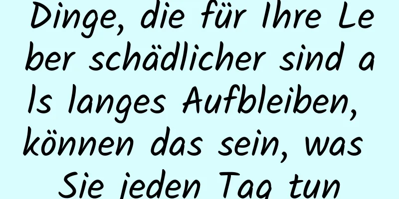 Dinge, die für Ihre Leber schädlicher sind als langes Aufbleiben, können das sein, was Sie jeden Tag tun