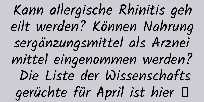Kann allergische Rhinitis geheilt werden? Können Nahrungsergänzungsmittel als Arzneimittel eingenommen werden? Die Liste der Wissenschaftsgerüchte für April ist hier →