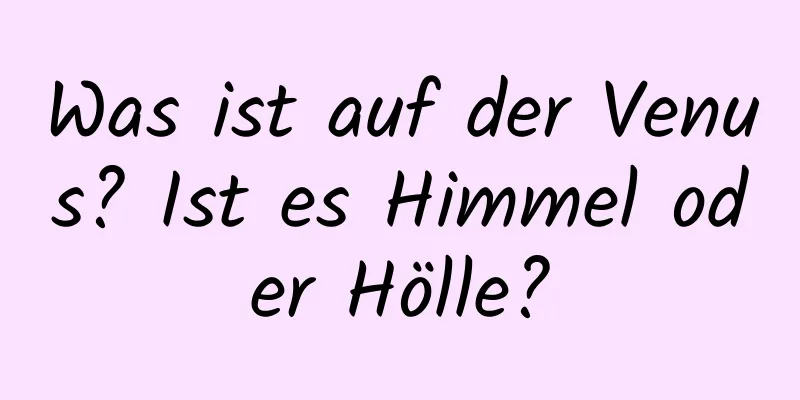 Was ist auf der Venus? Ist es Himmel oder Hölle?
