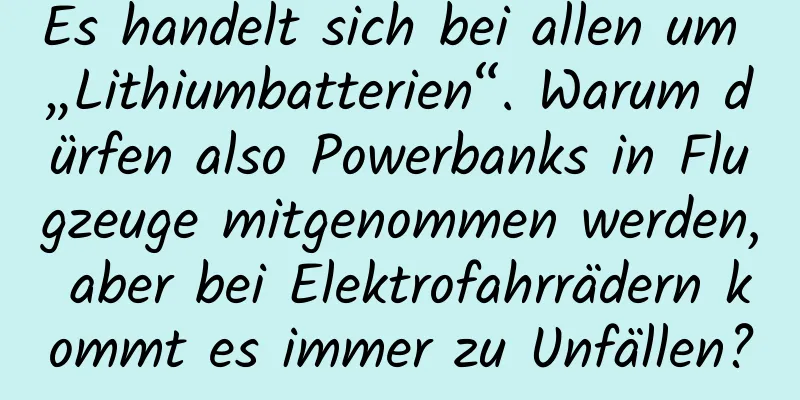 Es handelt sich bei allen um „Lithiumbatterien“. Warum dürfen also Powerbanks in Flugzeuge mitgenommen werden, aber bei Elektrofahrrädern kommt es immer zu Unfällen?