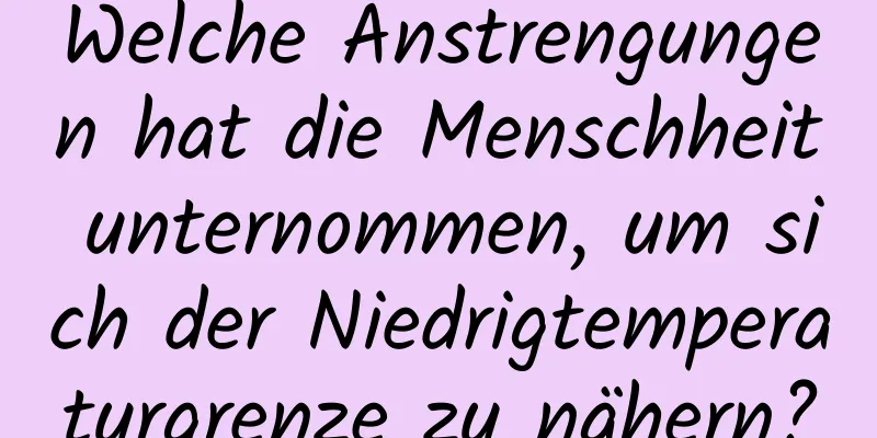 Welche Anstrengungen hat die Menschheit unternommen, um sich der Niedrigtemperaturgrenze zu nähern?