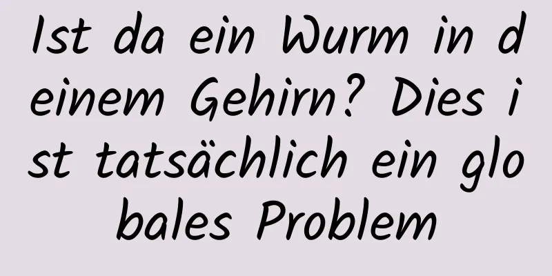Ist da ein Wurm in deinem Gehirn? Dies ist tatsächlich ein globales Problem