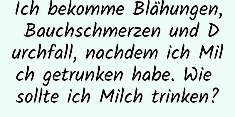 Ich bekomme Blähungen, Bauchschmerzen und Durchfall, nachdem ich Milch getrunken habe. Wie sollte ich Milch trinken?