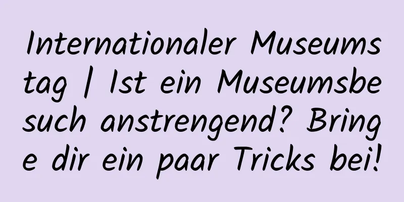 Internationaler Museumstag | Ist ein Museumsbesuch anstrengend? Bringe dir ein paar Tricks bei!