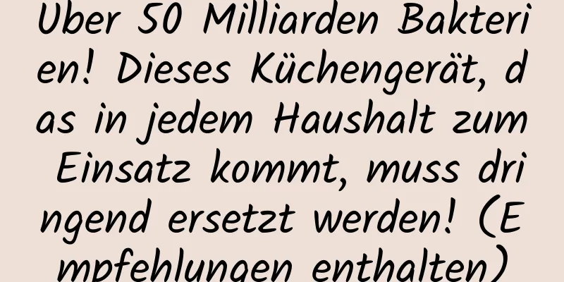 Über 50 Milliarden Bakterien! Dieses Küchengerät, das in jedem Haushalt zum Einsatz kommt, muss dringend ersetzt werden! (Empfehlungen enthalten)